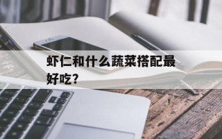 虾仁和什么蔬菜搭配最好吃？
