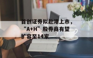 首创证券拟赴港上市，“A+H”股券商有望扩容至14家