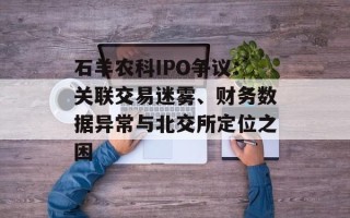 石羊农科IPO争议：关联交易迷雾、财务数据异常与北交所定位之困