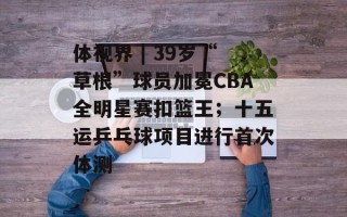 体视界 | 39岁“草根”球员加冕CBA全明星赛扣篮王；十五运乒乓球项目进行首次体测