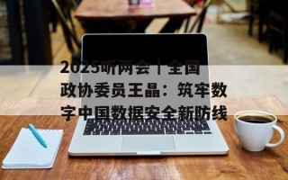 2025听两会｜全国政协委员王晶：筑牢数字中国数据安全新防线