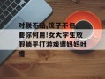 对联不贴,饺子不包,要你何用!女大学生放假躺平打游戏遭妈妈吐槽