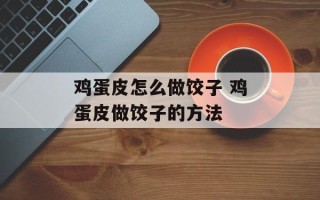 鸡蛋皮怎么做饺子 鸡蛋皮做饺子的方法