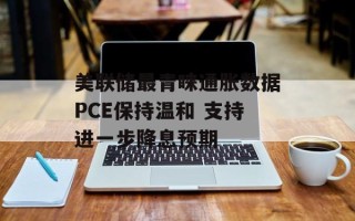 美联储最青睐通胀数据PCE保持温和 支持进一步降息预期