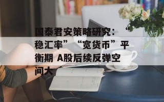 国泰君安策略研究：“稳汇率”“宽货币”平衡期 A股后续反弹空间大