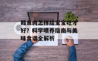 鳕鱼肉怎样给宝宝吃才好？科学喂养指南与美味食谱全解析