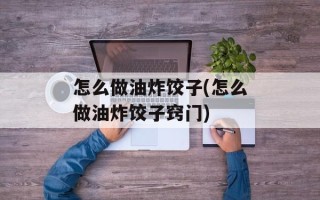 怎么做油炸饺子(怎么做油炸饺子窍门)