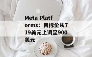 Meta Platforms：目标价从719美元上调至900美元