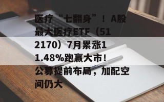 医疗“七翻身”！A股最大医疗ETF（512170）7月累涨11.48%跑赢大市！公募提前布局，加配空间仍大