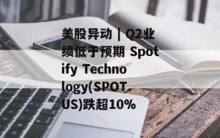 美股异动 | Q2业绩低于预期 Spotify Technology(SPOT.US)跌超10%