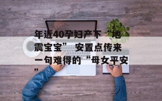 年近40孕妇产下“地震宝宝” 安置点传来一句难得的“母女平安”