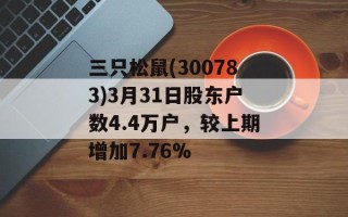 三只松鼠(300783)3月31日股东户数4.4万户，较上期增加7.76%