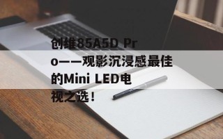 创维85A5D Pro——观影沉浸感最佳的Mini LED电视之选！