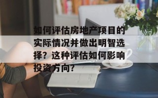 如何评估房地产项目的实际情况并做出明智选择？这种评估如何影响投资方向？