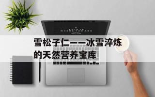 雪松子仁——冰雪淬炼的天然营养宝库