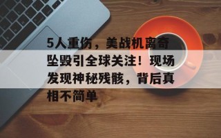 5人重伤，美战机离奇坠毁引全球关注！现场发现神秘残骸，背后真相不简单