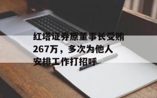 红塔证券原董事长受贿267万，多次为他人安排工作打招呼