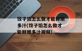 饺子馅怎么做才能鲜嫩多汁(饺子馅怎么做才能鲜嫩多汁视频)