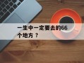 一生中一定要去的66个地方 ?