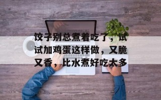 饺子别总煮着吃了，试试加鸡蛋这样做，又脆又香，比水煮好吃太多