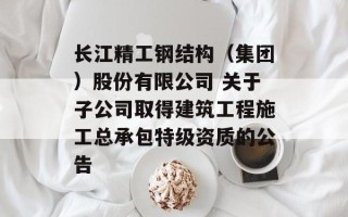 长江精工钢结构（集团）股份有限公司 关于子公司取得建筑工程施工总承包特级资质的公告