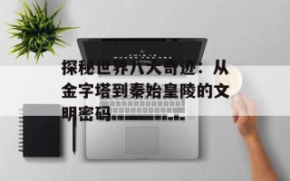 探秘世界八大奇迹：从金字塔到秦始皇陵的文明密码