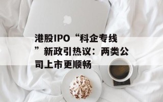 港股IPO“科企专线”新政引热议：两类公司上市更顺畅