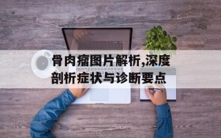 骨肉瘤图片解析,深度剖析症状与诊断要点