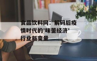 食品饮料网：解码后疫情时代的'味蕾经济'行业新变量