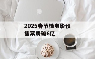 2025春节档电影预售票房破6亿