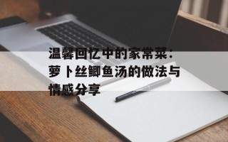 温馨回忆中的家常菜：萝卜丝鲫鱼汤的做法与情感分享