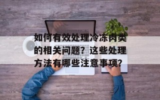 如何有效处理冷冻肉类的相关问题？这些处理方法有哪些注意事项？