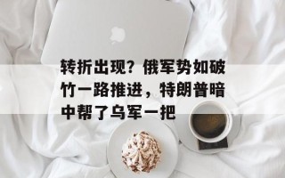 转折出现？俄军势如破竹一路推进，特朗普暗中帮了乌军一把