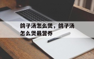 鸽子汤怎么煲，鸽子汤怎么煲最营养
