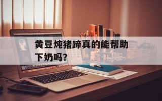 黄豆炖猪蹄真的能帮助下奶吗？