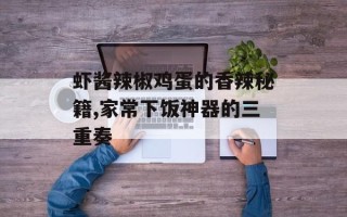 虾酱辣椒鸡蛋的香辣秘籍,家常下饭神器的三重奏