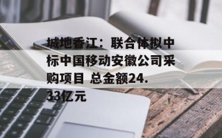 城地香江：联合体拟中标中国移动安徽公司采购项目 总金额24.33亿元