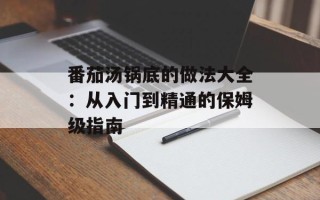 番茄汤锅底的做法大全：从入门到精通的保姆级指南