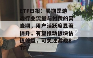 ETF日报：暑期是游戏行业流量与付费的高峰期，用户活跃度显著提升，有望推动板块估值修复，可关注游戏ETF