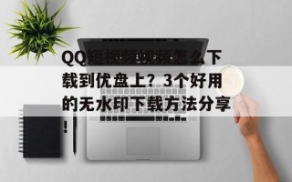 QQ短视频视频怎么下载到优盘上？3个好用的无水印下载方法分享！