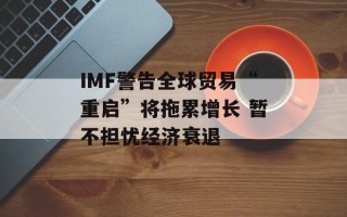 IMF警告全球贸易“重启”将拖累增长 暂不担忧经济衰退