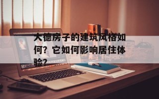 大德房子的建筑风格如何？它如何影响居住体验？