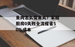 鱼肉怎么变鱼丸？家庭厨房0失败全流程省50%成本