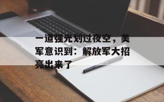 一道强光划过夜空，美军意识到：解放军大招亮出来了