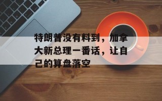 特朗普没有料到，加拿大新总理一番话，让自己的算盘落空