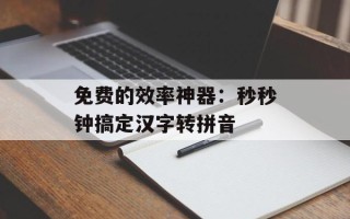 免费的效率神器：秒秒钟搞定汉字转拼音