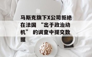 马斯克旗下X公司拒绝在法国 “出于政治动机” 的调查中提交数据