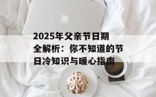 2025年父亲节日期全解析：你不知道的节日冷知识与暖心指南