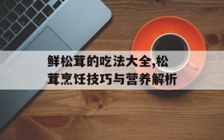 鲜松茸的吃法大全,松茸烹饪技巧与营养解析