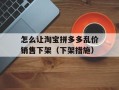 怎么让淘宝拼多多乱价销售下架（下架措施）